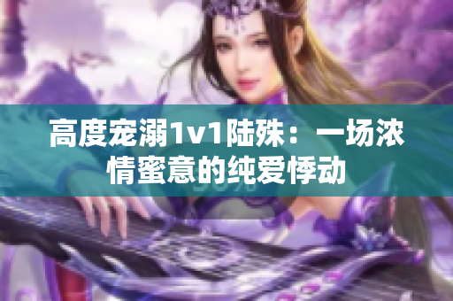 高度宠溺1v1陆殊：一场浓情蜜意的纯爱悸动