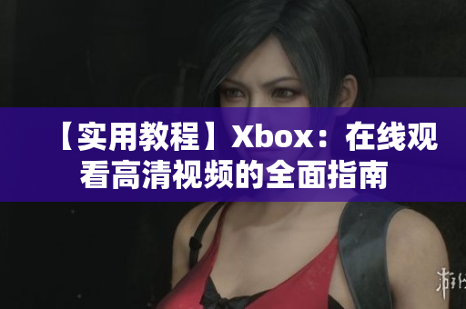 【实用教程】Xbox：在线观看高清视频的全面指南