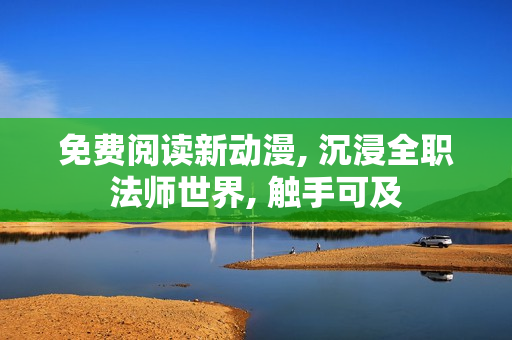 免费阅读新动漫, 沉浸全职法师世界, 触手可及