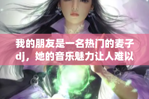 我的朋友是一名热门的麦子dj，她的音乐魅力让人难以抗拒