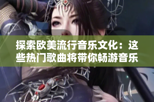 探索欧美流行音乐文化：这些热门歌曲将带你畅游音乐海洋