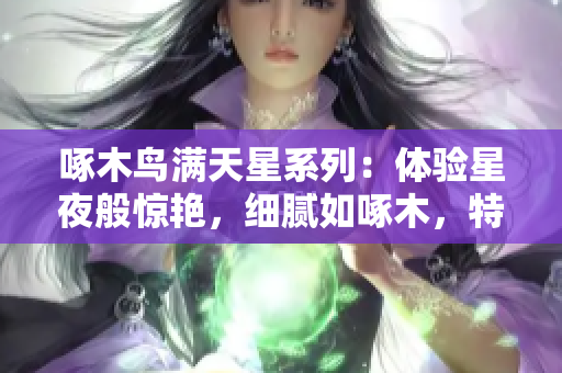 啄木鸟满天星系列：体验星夜般惊艳，细腻如啄木，特色鲜明的产品