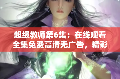 超级教师第6集：在线观看全集免费高清无广告，精彩剧情一网打尽