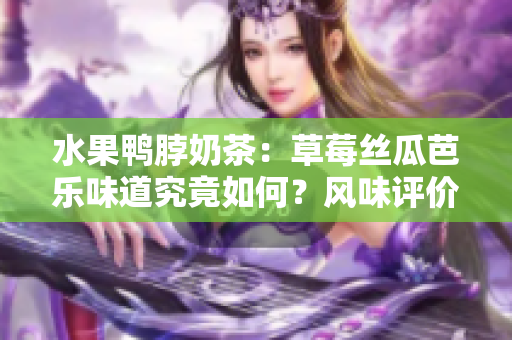 水果鸭脖奶茶：草莓丝瓜芭乐味道究竟如何？风味评价揭秘