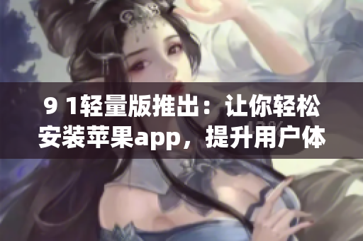 9 1轻量版推出：让你轻松安装苹果app，提升用户体验