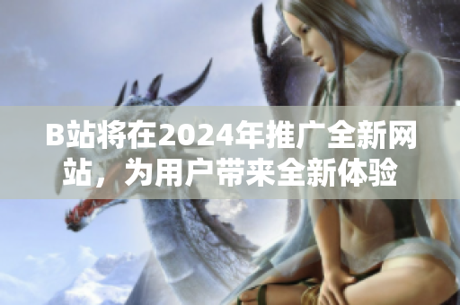 B站将在2024年推广全新网站，为用户带来全新体验