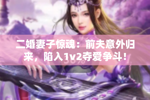 二婚妻子惊魂：前夫意外归来，陷入1v2夺爱争斗！