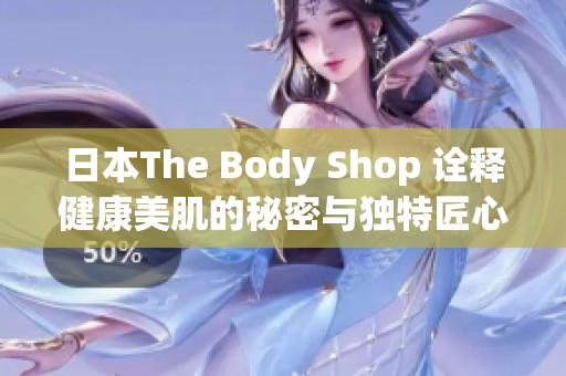 日本The Body Shop 诠释健康美肌的秘密与独特匠心