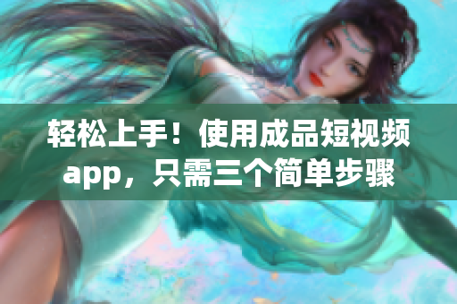 轻松上手！使用成品短视频app，只需三个简单步骤