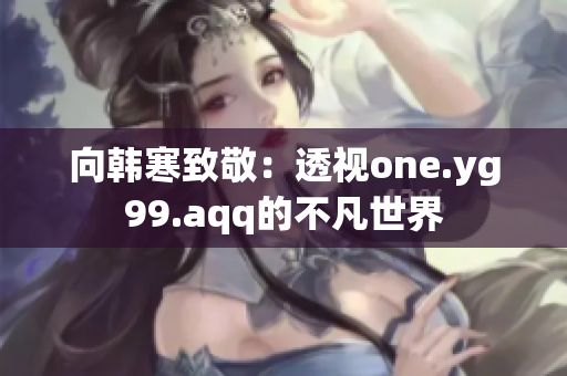 向韩寒致敬：透视one.yg99.aqq的不凡世界