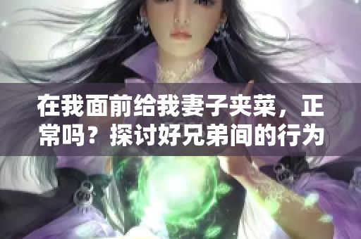 在我面前给我妻子夹菜，正常吗？探讨好兄弟间的行为举止