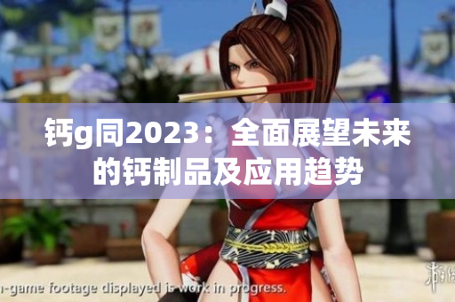 钙g同2023：全面展望未来的钙制品及应用趋势