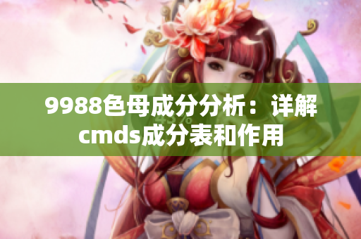 9988色母成分分析：详解cmds成分表和作用