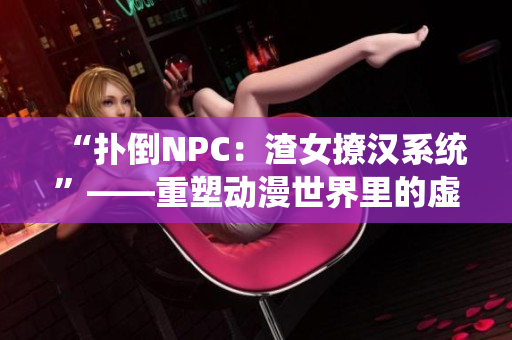 “扑倒NPC：渣女撩汉系统”——重塑动漫世界里的虚拟魅力