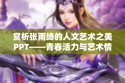 赏析张雨绮的人文艺术之美PPT——青春活力与艺术情怀交融