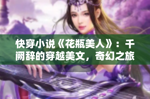 快穿小说《花瓶美人》：千阙辞的穿越美文，奇幻之旅引人入胜