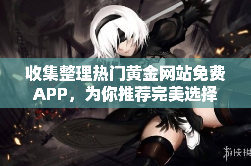 收集整理热门黄金网站免费APP，为你推荐完美选择