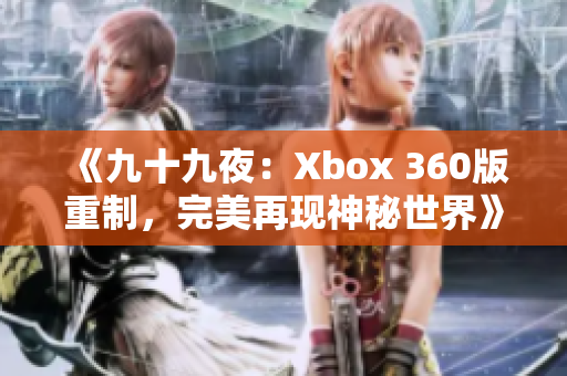 《九十九夜：Xbox 360版重制，完美再现神秘世界》