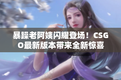 暴躁老阿姨闪耀登场！CSGO最新版本带来全新惊喜