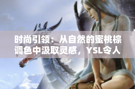 时尚引领：从自然的蜜桃棕调色中汲取灵感，YSL令人惊艳的新系列！