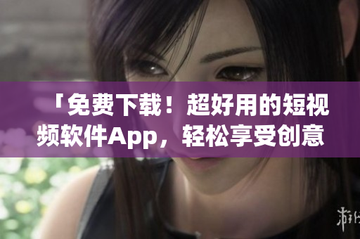 「免费下载！超好用的短视频软件App，轻松享受创意无限」