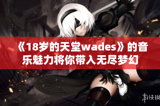 《18岁的天堂wades》的音乐魅力将你带入无尽梦幻