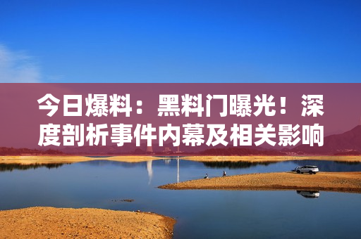 今日爆料：黑料门曝光！深度剖析事件内幕及相关影响