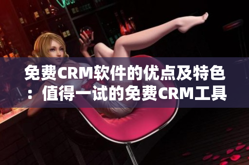 免费CRM软件的优点及特色：值得一试的免费CRM工具