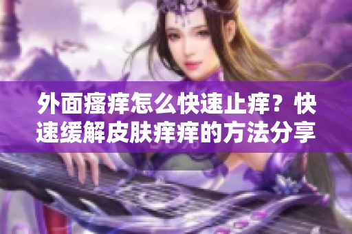 外面瘙痒怎么快速止痒？快速缓解皮肤痒痒的方法分享