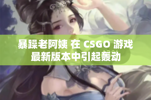 暴躁老阿姨 在 CSGO 游戏最新版本中引起轰动