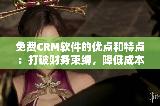 免费CRM软件的优点和特点：打破财务束缚，降低成本，提升效率