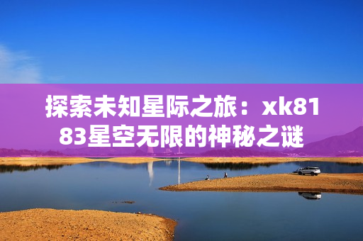 探索未知星际之旅：xk8183星空无限的神秘之谜