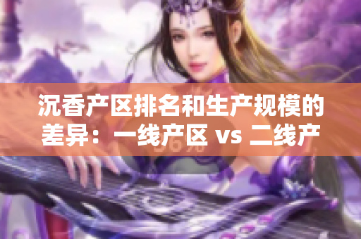 沉香产区排名和生产规模的差异：一线产区 vs 二线产区