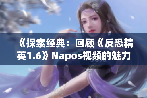 《探索经典：回顾《反恐精英1.6》Napos视频的魅力与传奇》