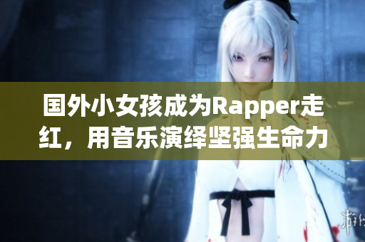 国外小女孩成为Rapper走红，用音乐演绎坚强生命力