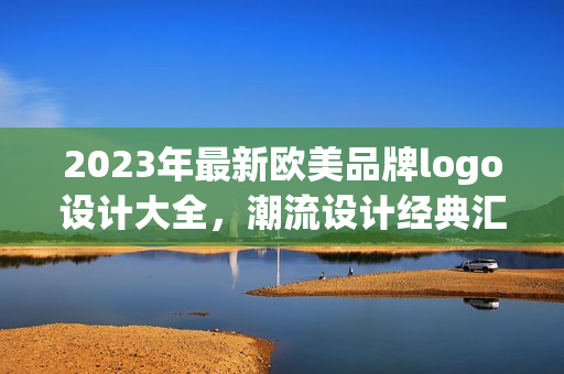 2023年最新欧美品牌logo设计大全，潮流设计经典汇总