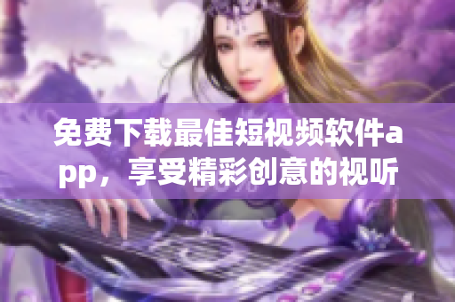 免费下载最佳短视频软件app，享受精彩创意的视听盛宴