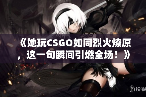 《她玩CSGO如同烈火燎原，这一句瞬间引燃全场！》