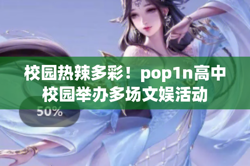 校园热辣多彩！pop1n高中校园举办多场文娱活动