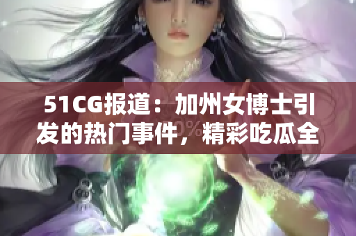 51CG报道：加州女博士引发的热门事件，精彩吃瓜全记录