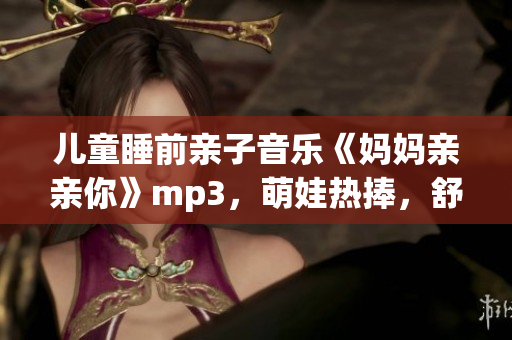 儿童睡前亲子音乐《妈妈亲亲你》mp3，萌娃热捧，舒缓安抚。