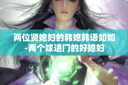 两位贤媳妇的韩媳韩语如如-两个嫁进门的好媳妇