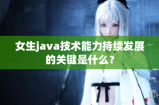 女生java技术能力持续发展的关键是什么？