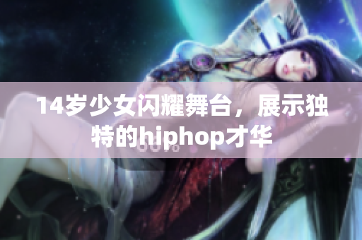 14岁少女闪耀舞台，展示独特的hiphop才华