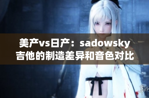 美产vs日产：sadowsky吉他的制造差异和音色对比