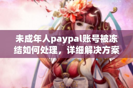 未成年人paypal账号被冻结如何处理，详细解决方案