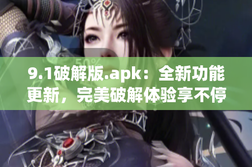 9.1破解版.apk：全新功能更新，完美破解体验享不停