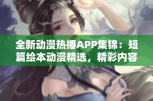 全新动漫热播APP集锦：短篇绘本动漫精选，精彩内容应有尽有