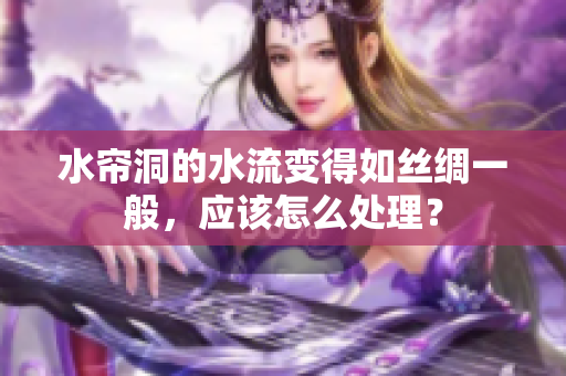 水帘洞的水流变得如丝绸一般，应该怎么处理？