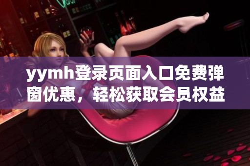 yymh登录页面入口免费弹窗优惠，轻松获取会员权益